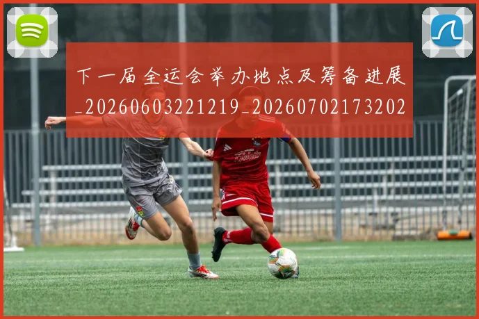 下一届全运会举办地点及筹备进展_20260603221219_20260702173202_20260715184830