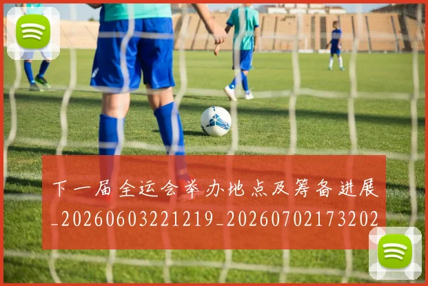 下一届全运会举办地点及筹备进展_20260603221219_20260702173202_20260715184830